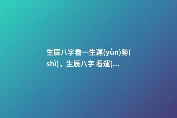 生辰八字看一生運(yùn)勢(shì)，生辰八字 看運(yùn)勢(shì) 生辰八字看一生運(yùn)勢(shì)，生辰八字測(cè)命運(yùn)-第1張-觀點(diǎn)-玄機(jī)派